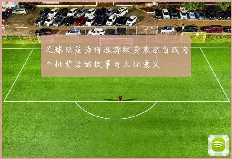 足球明星为何选择纹身表达自我与个性背后的故事与文化意义
