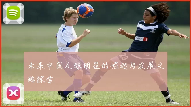 未来中国足球明星的崛起与发展之路探索
