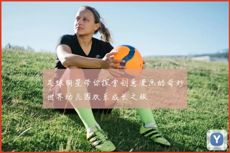 足球明星带你探索创意漫画的奇妙世界幼儿园欢乐成长之旅
