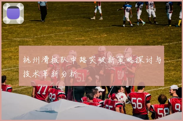 杭州滑板队中路突破新策略探讨与技术革新分析