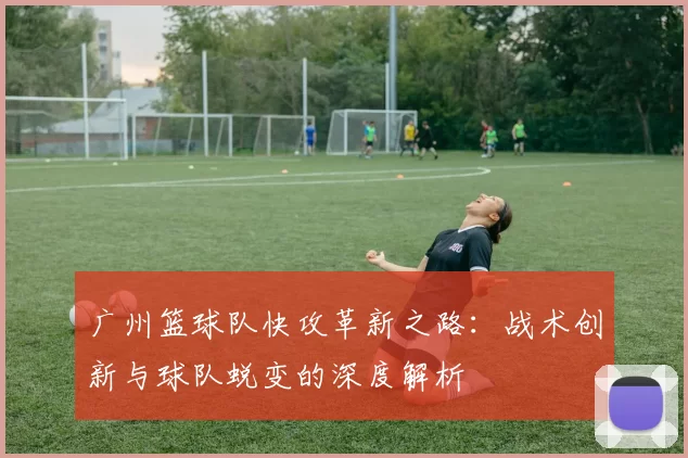 广州篮球队快攻革新之路：战术创新与球队蜕变的深度解析
