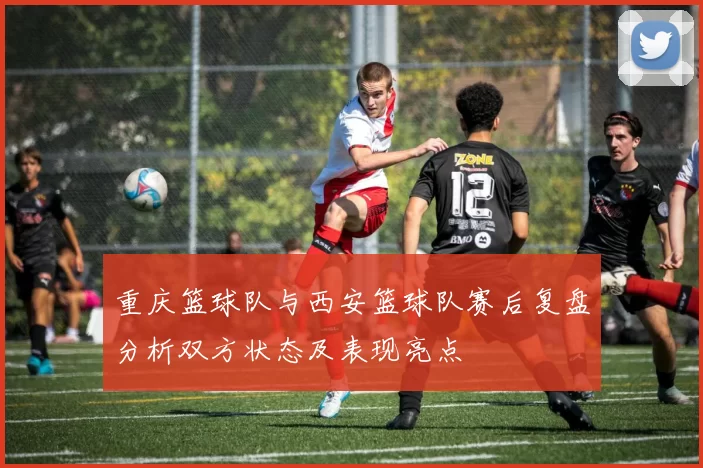 重庆篮球队与西安篮球队赛后复盘分析双方状态及表现亮点