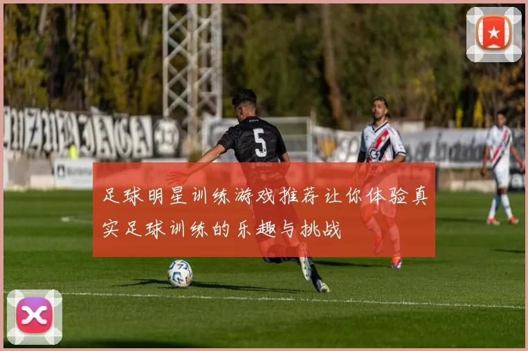 足球明星训练游戏推荐让你体验真实足球训练的乐趣与挑战