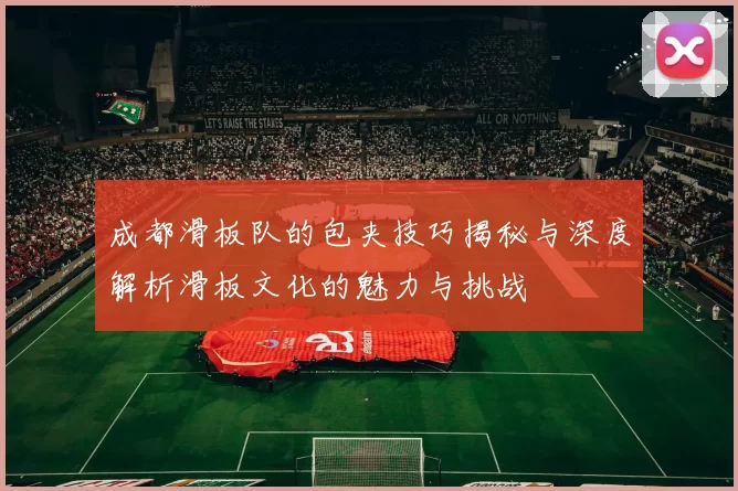 成都滑板队的包夹技巧揭秘与深度解析滑板文化的魅力与挑战