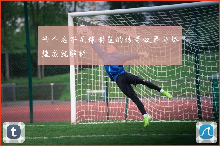 两个名字足球明星的传奇故事与辉煌成就解析