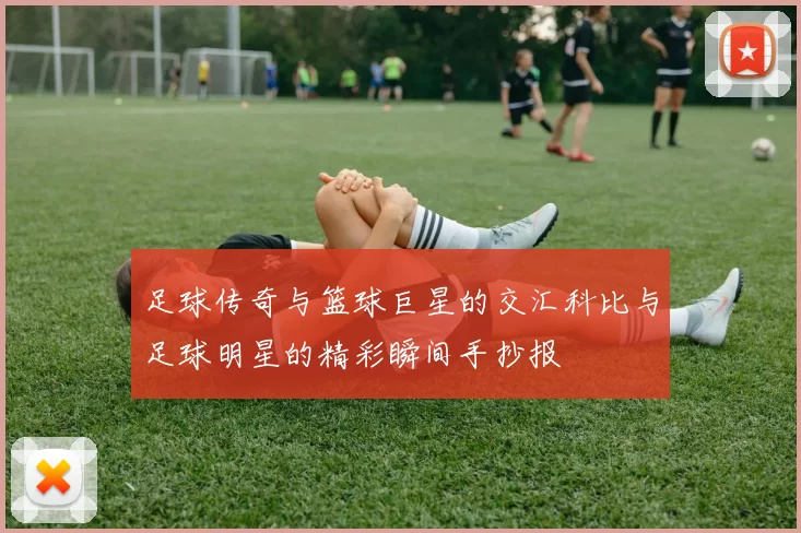 足球传奇与篮球巨星的交汇科比与足球明星的精彩瞬间手抄报