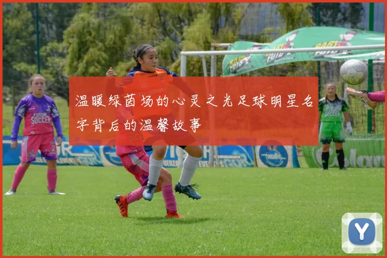 温暖绿茵场的心灵之光足球明星名字背后的温馨故事