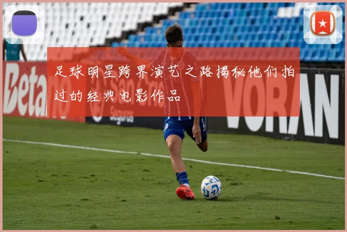 足球明星跨界演艺之路揭秘他们拍过的经典电影作品
