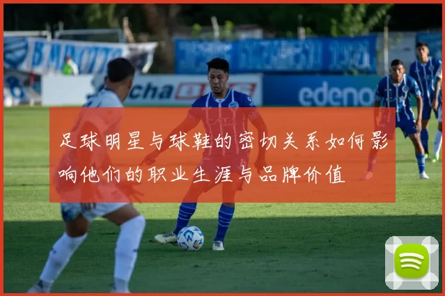 足球明星与球鞋的密切关系如何影响他们的职业生涯与品牌价值