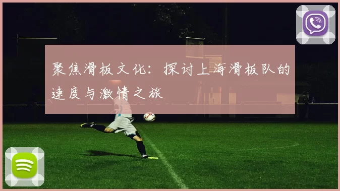 聚焦滑板文化：探讨上海滑板队的速度与激情之旅