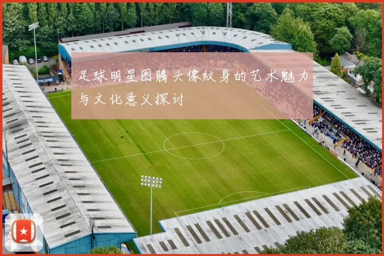 足球明星图腾头像纹身的艺术魅力与文化意义探讨