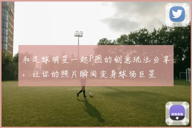 和足球明星一起P图的创意玩法分享，让你的照片瞬间变身球场巨星