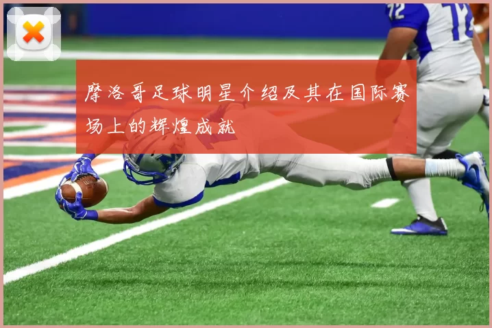 摩洛哥足球明星介绍及其在国际赛场上的辉煌成就