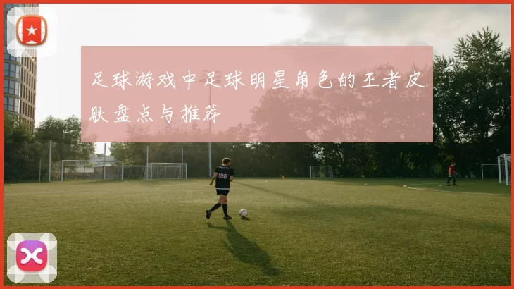 足球游戏中足球明星角色的王者皮肤盘点与推荐