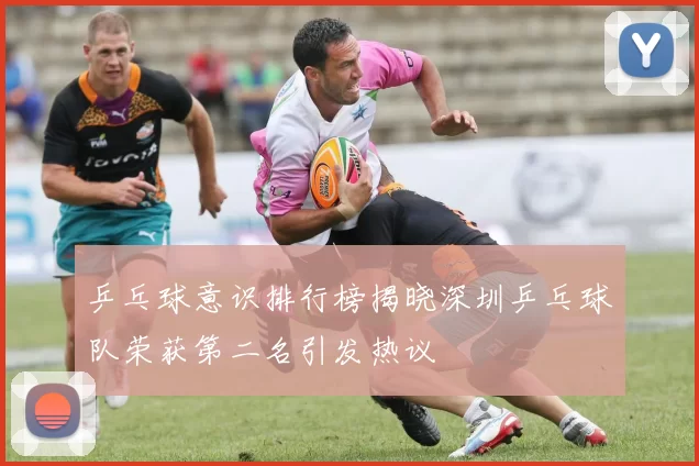 乒乓球意识排行榜揭晓深圳乒乓球队荣获第二名引发热议