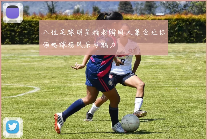 八位足球明星精彩瞬间大集合让你领略球场风采与魅力