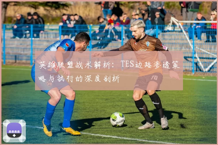 英雄联盟战术解析：TES边路渗透策略与执行的深度剖析