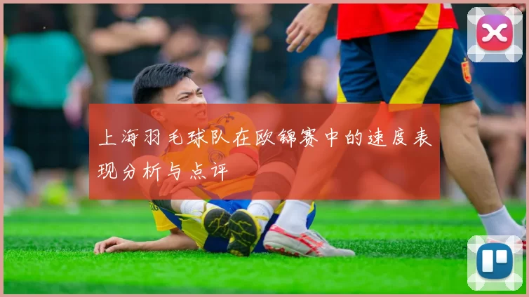 上海羽毛球队在欧锦赛中的速度表现分析与点评