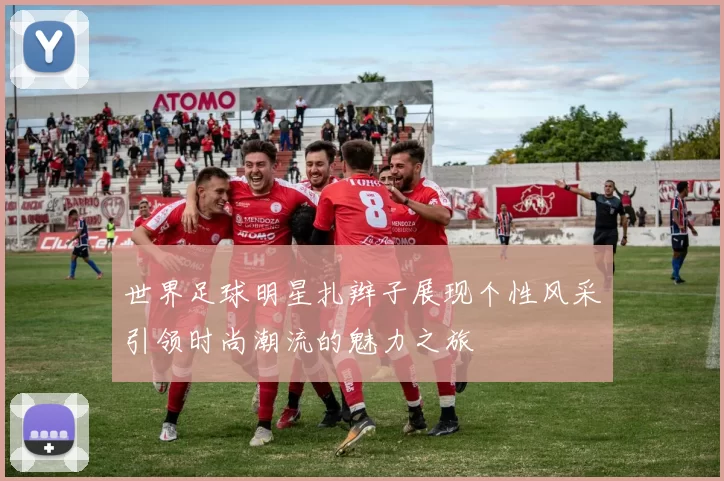 世界足球明星扎辫子展现个性风采引领时尚潮流的魅力之旅