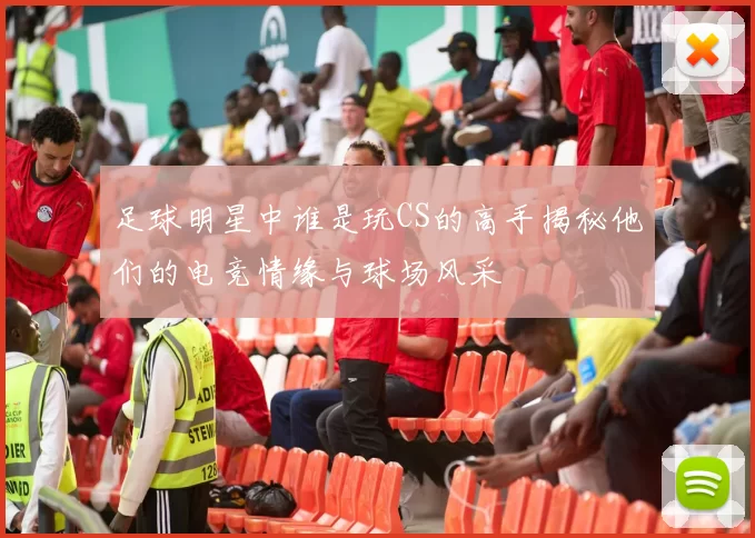 足球明星中谁是玩CS的高手揭秘他们的电竞情缘与球场风采