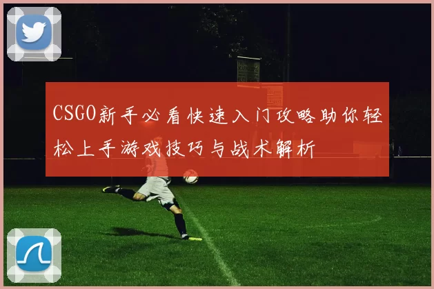 CSGO新手必看快速入门攻略助你轻松上手游戏技巧与战术解析