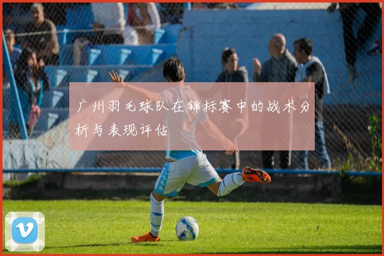广州羽毛球队在锦标赛中的战术分析与表现评估