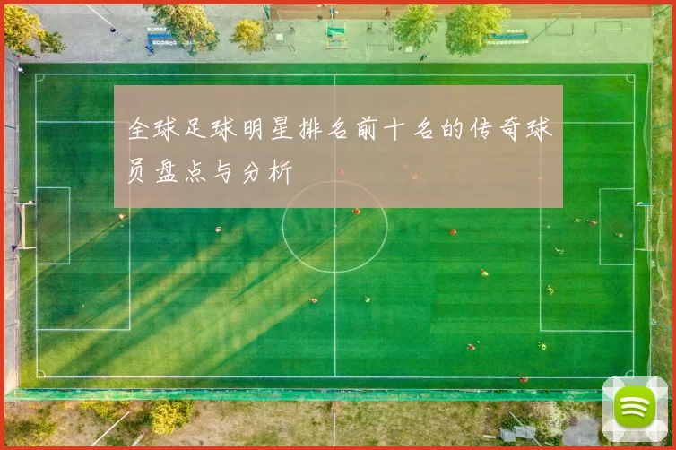 全球足球明星排名前十名的传奇球员盘点与分析