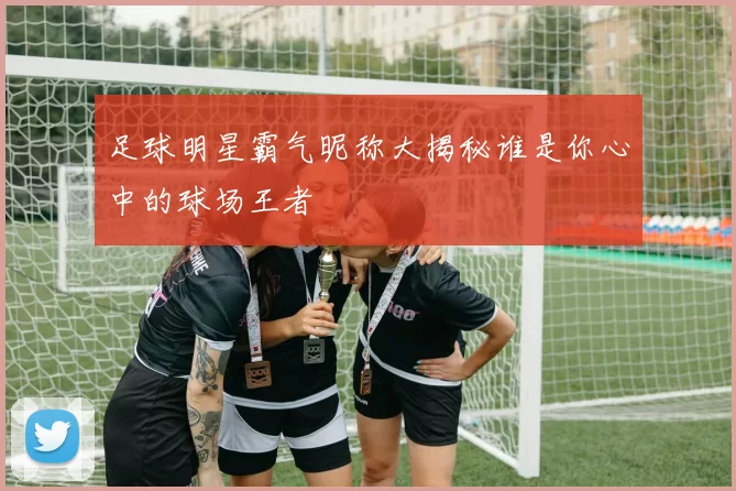 足球明星霸气昵称大揭秘谁是你心中的球场王者