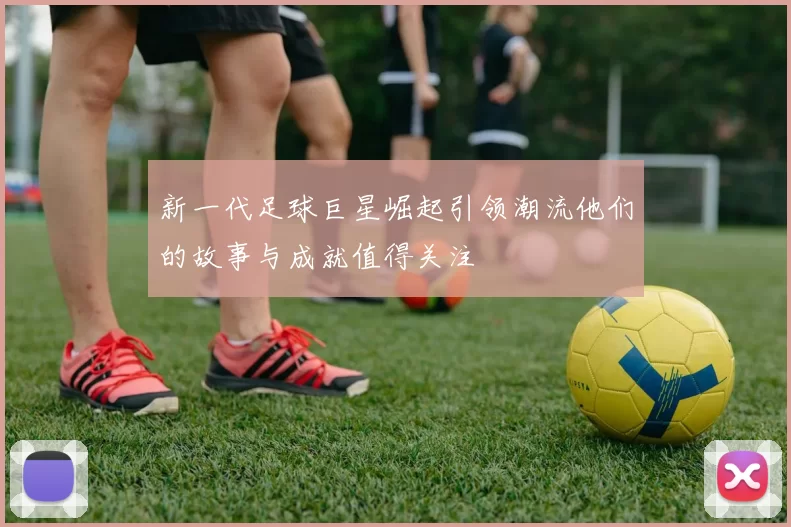 新一代足球巨星崛起引领潮流他们的故事与成就值得关注