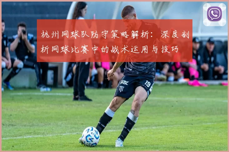 杭州网球队防守策略解析：深度剖析网球比赛中的战术运用与技巧