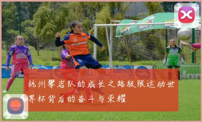 杭州攀岩队的成长之路极限运动世界杯背后的奋斗与荣耀