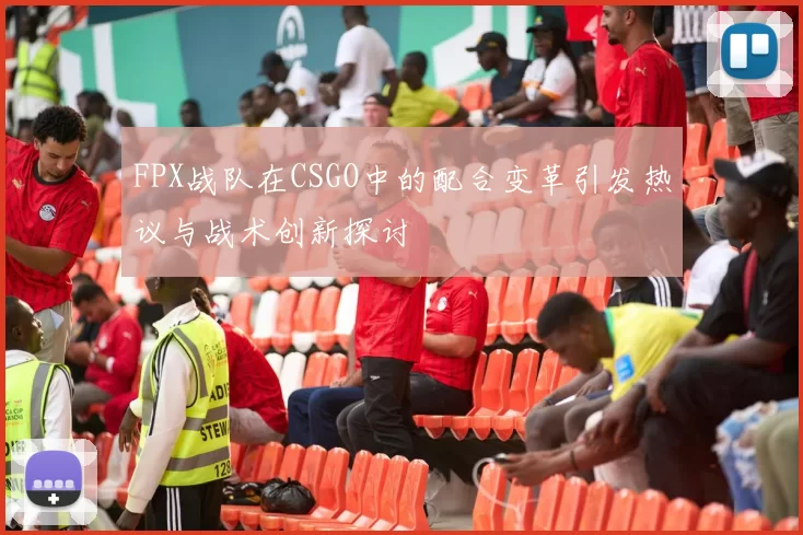 FPX战队在CSGO中的配合变革引发热议与战术创新探讨