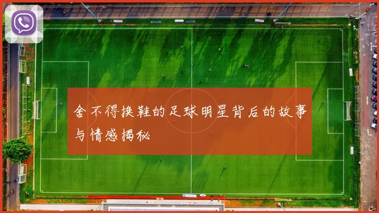 舍不得换鞋的足球明星背后的故事与情感揭秘