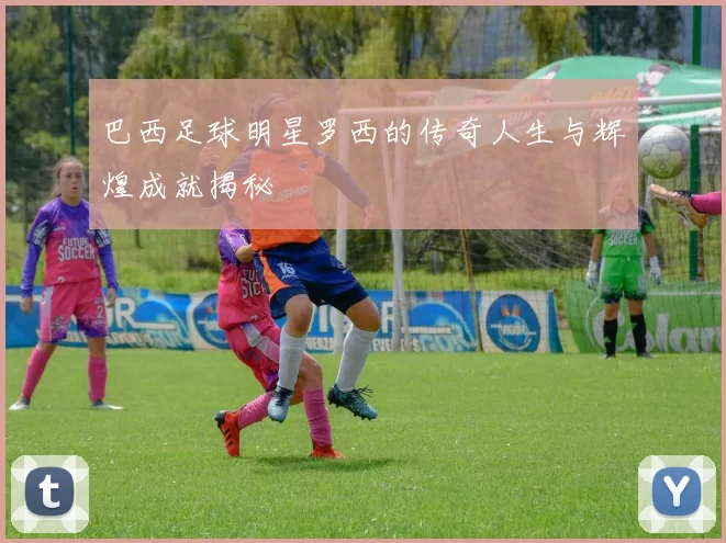 巴西足球明星罗西的传奇人生与辉煌成就揭秘