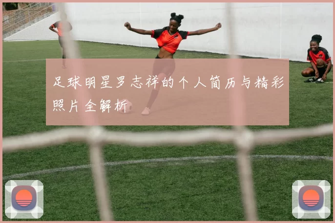 足球明星罗志祥的个人简历与精彩照片全解析