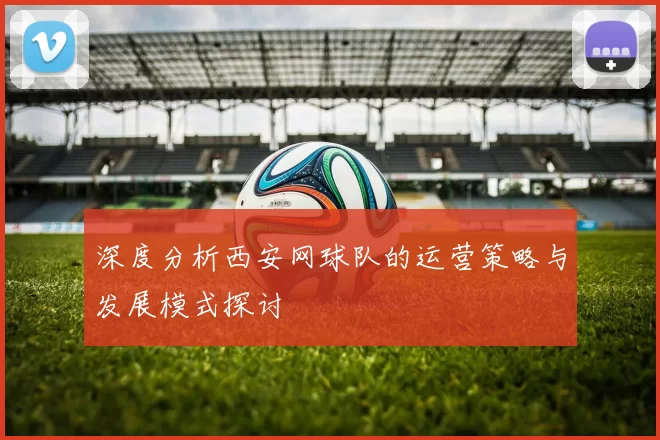 深度分析西安网球队的运营策略与发展模式探讨