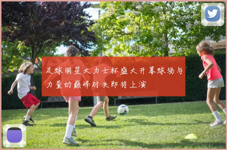 足球明星大力士杯盛大开幕球场与力量的巅峰对决即将上演