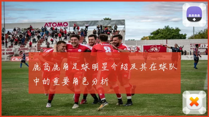 鹿岛鹿角足球明星介绍及其在球队中的重要角色分析