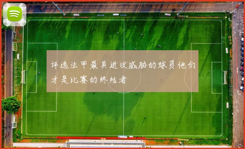 评选法甲最具进攻威胁的球员他们才是比赛的终结者