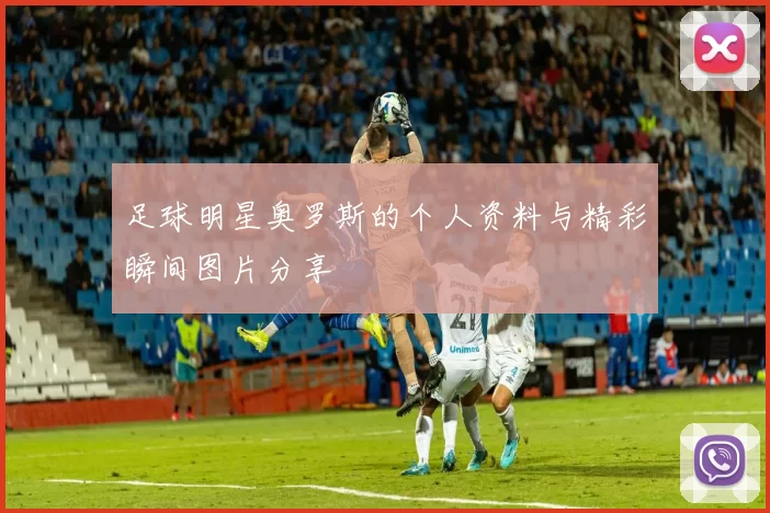 足球明星奥罗斯的个人资料与精彩瞬间图片分享