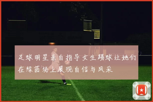 足球明星亲自指导女生踢球让她们在绿茵场上展现自信与风采