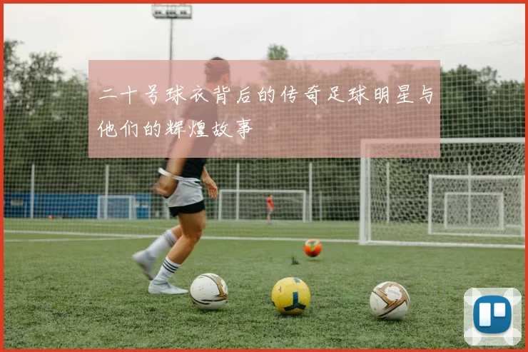 二十号球衣背后的传奇足球明星与他们的辉煌故事
