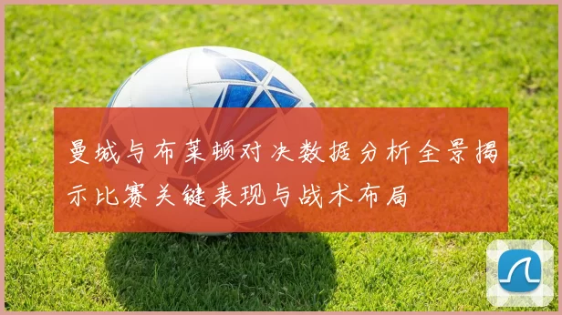曼城与布莱顿对决数据分析全景揭示比赛关键表现与战术布局