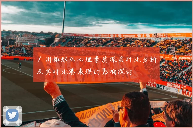 广州排球队心理素质深度对比分析及其对比赛表现的影响探讨