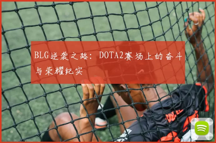 BLG逆袭之路：DOTA2赛场上的奋斗与荣耀纪实