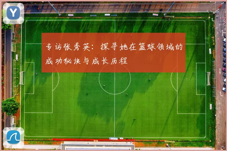 专访张秀英：探寻她在篮球领域的成功秘诀与成长历程