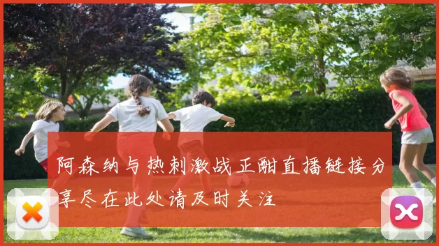 阿森纳与热刺激战正酣直播链接分享尽在此处请及时关注