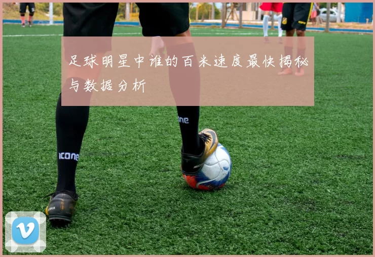 足球明星中谁的百米速度最快揭秘与数据分析