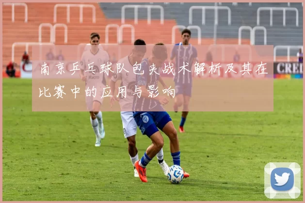 南京乒乓球队包夹战术解析及其在比赛中的应用与影响