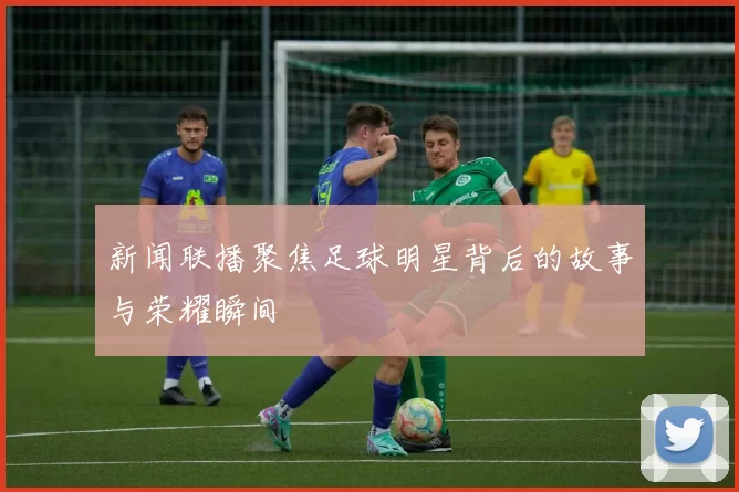 新闻联播聚焦足球明星背后的故事与荣耀瞬间
